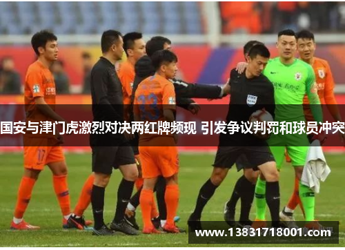 国安与津门虎激烈对决两红牌频现 引发争议判罚和球员冲突