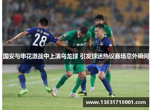 国安与申花激战中上演乌龙球 引发球迷热议赛场意外瞬间