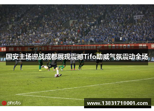 国安主场迎战成都展现震撼Tifo助威气氛震动全场