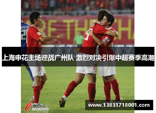 上海申花主场迎战广州队 激烈对决引爆中超赛季高潮