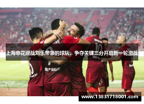 上海申花迎战刘乐带领的球队，争夺关键三分开启新一轮激战