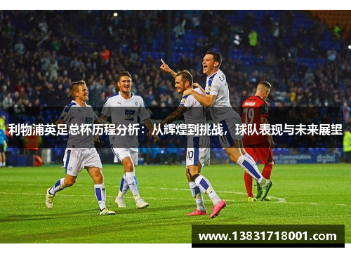 利物浦英足总杯历程分析：从辉煌到挑战，球队表现与未来展望