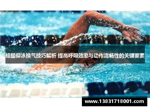 蛙腿仰泳换气技巧解析 提高呼吸效率与动作流畅性的关键要素