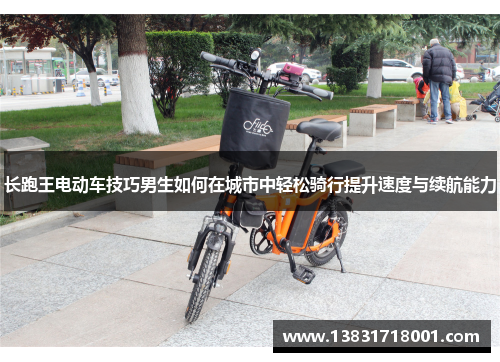 长跑王电动车技巧男生如何在城市中轻松骑行提升速度与续航能力